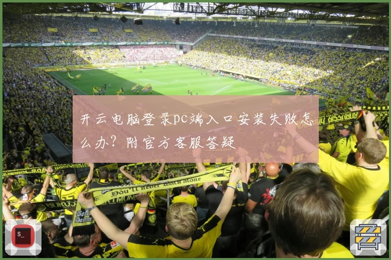 开云电脑登录pc端入口安装失败怎么办？附官方客服答疑