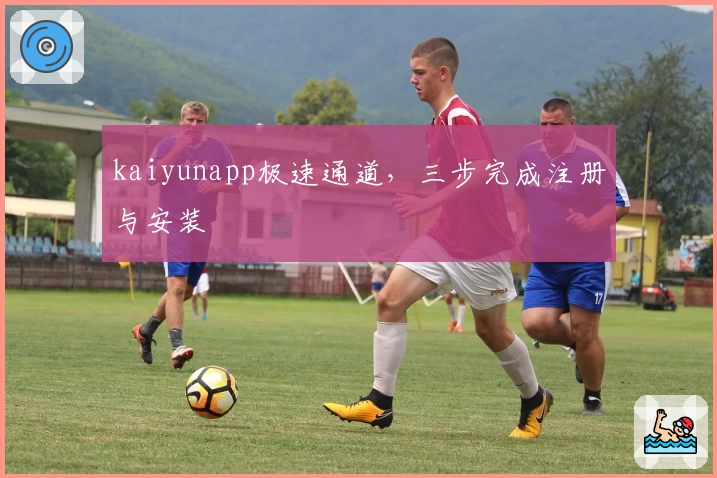 kaiyunapp极速通道,三步完成注册与安装