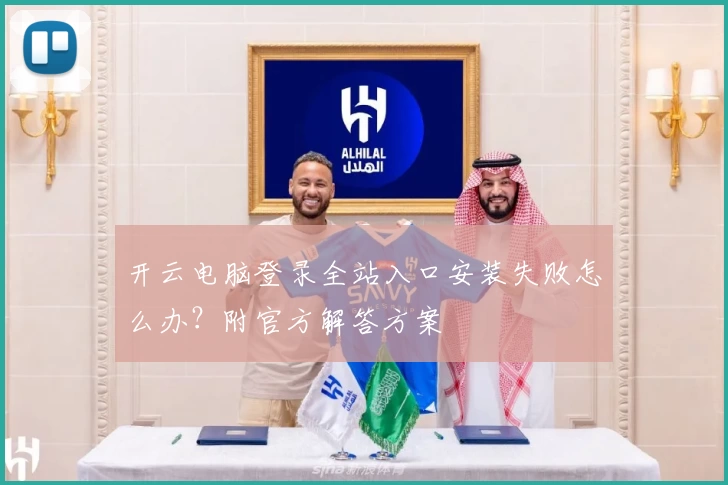 开云电脑登录全站入口安装失败怎么办？附官方解答方案
