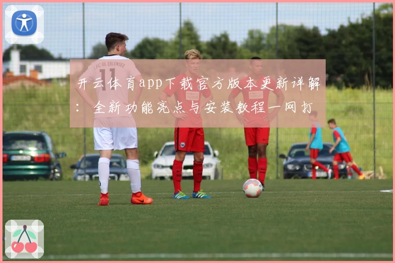 开云体育app下载官方版本更新详解：全新功能亮点与安装教程一网打尽