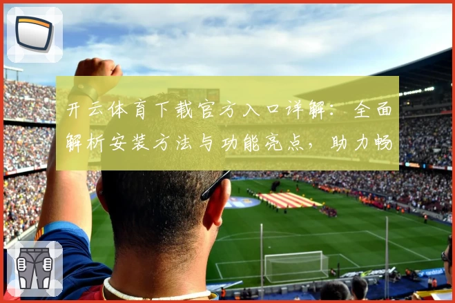 开云体育下载官方入口详解：全面解析安装方法与功能亮点，助力畅享体育精彩体验