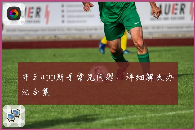 开云app新手常见问题，详细解决办法合集