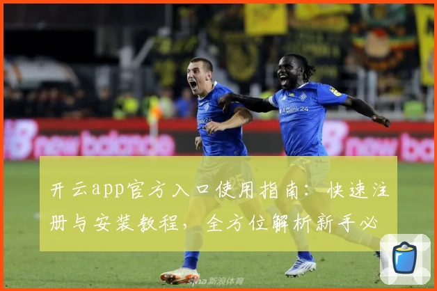开云app官方入口使用指南：快速注册与安装教程，全方位解析新手必看的实用技巧