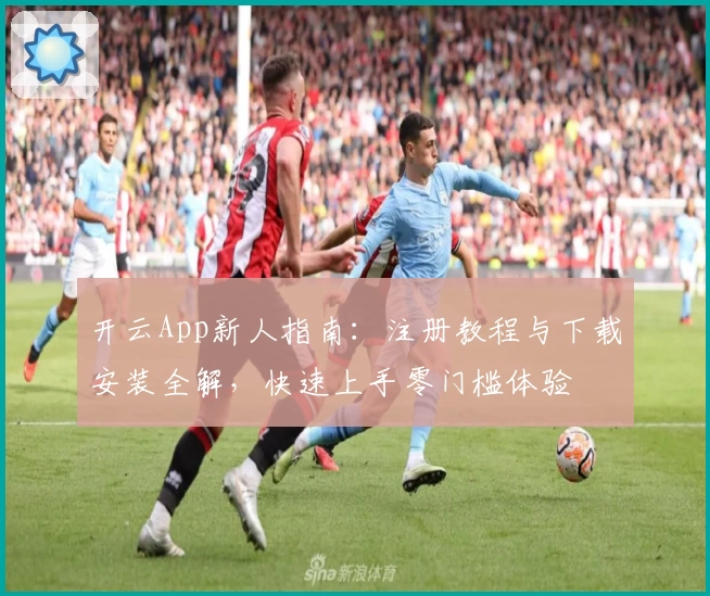 开云App新人指南：注册教程与下载安装全解，快速上手零门槛体验