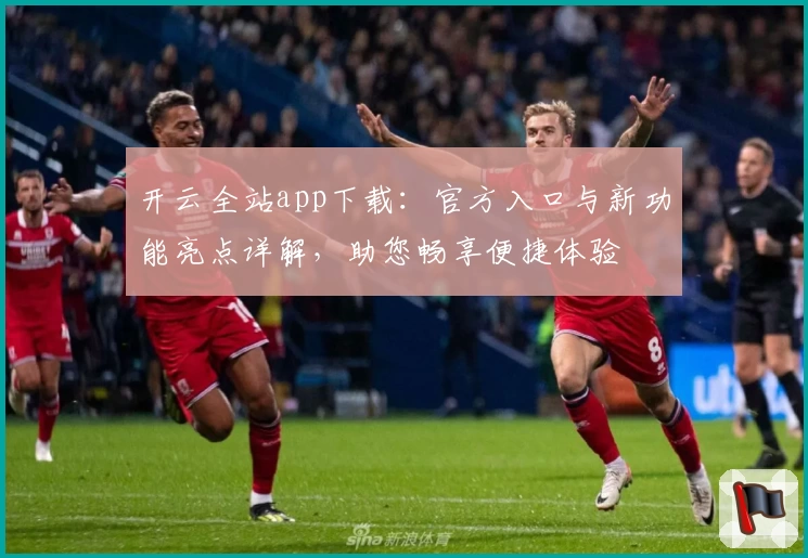 开云全站app下载：官方入口与新功能亮点详解，助您畅享便捷体验