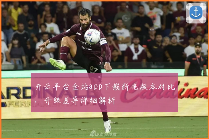 开云平台全站app下载新老版本对比，升级差异详细解析