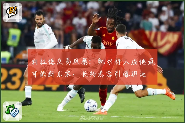 利拉德交易风暴:凯尔特人成他最可能新东家,长约悬念引爆舆论