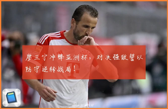 廖三宁冲锋亚洲杯,对决强敌誓以防守逆转战局!