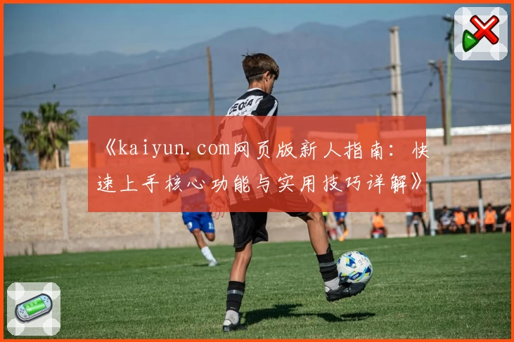 《kaiyun.com网页版新人指南：快速上手核心功能与实用技巧详解》