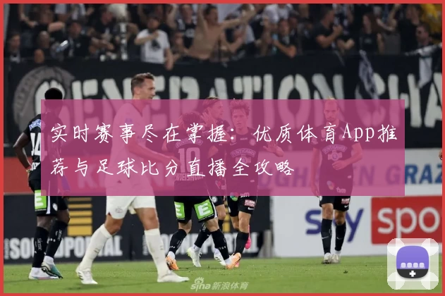 实时赛事尽在掌握:优质体育App推荐与足球比分直播全攻略
