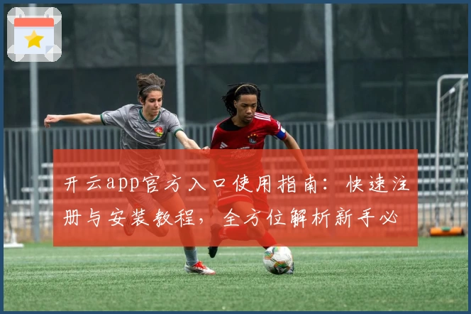 开云app官方入口使用指南：快速注册与安装教程，全方位解析新手必看的实用技巧