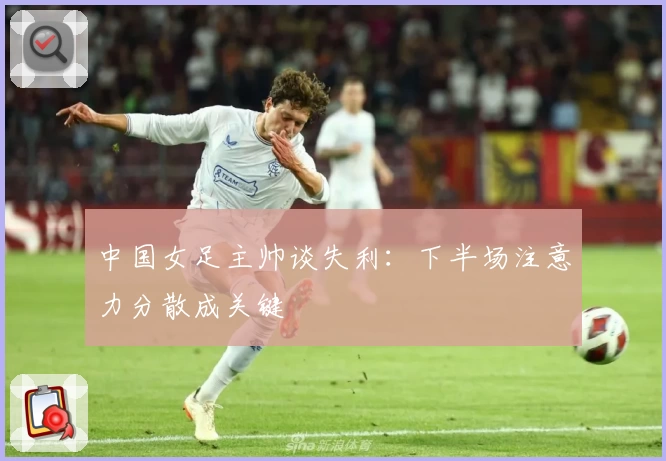 中国女足主帅谈失利:下半场注意力分散成关键