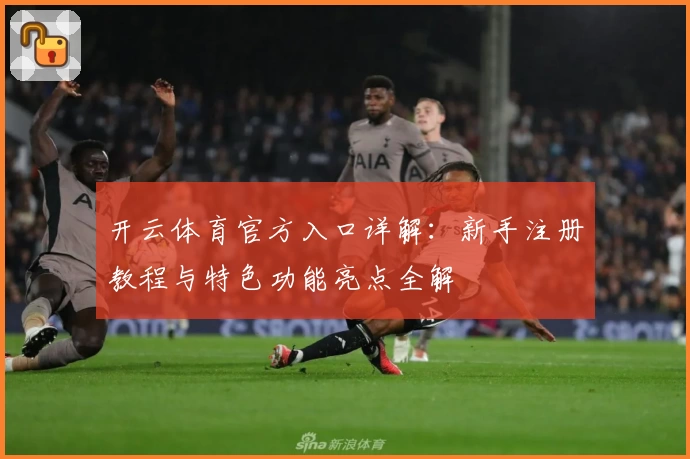 开云体育官方入口详解：新手注册教程与特色功能亮点全解