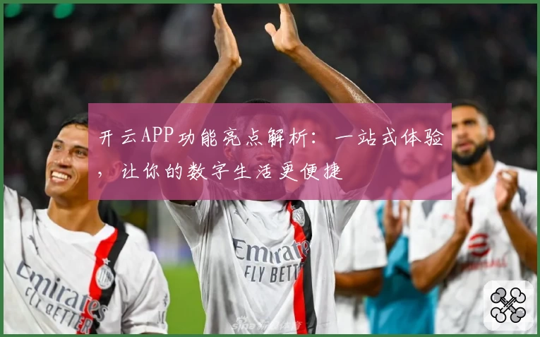 开云APP功能亮点解析：一站式体验，让你的数字生活更便捷