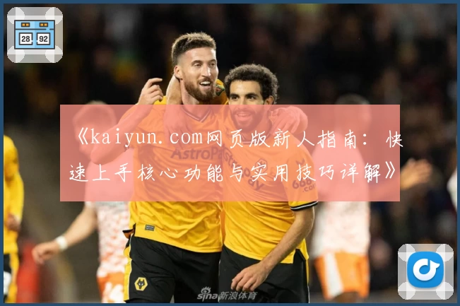 《kaiyun.com网页版新人指南：快速上手核心功能与实用技巧详解》