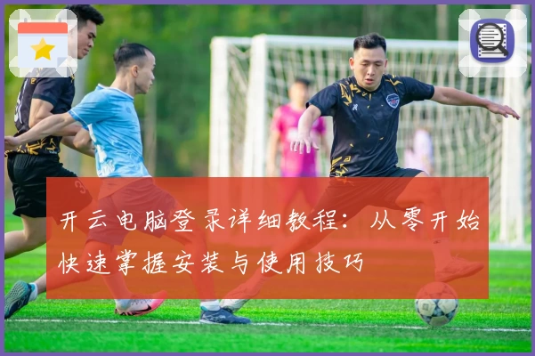 开云电脑登录详细教程：从零开始快速掌握安装与使用技巧