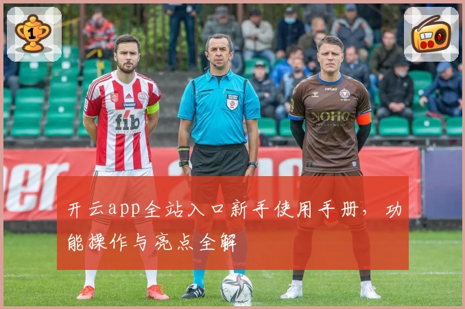 开云app全站入口新手使用手册，功能操作与亮点全解