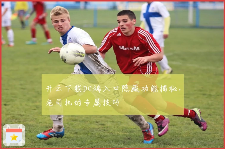 开云下载pc端入口隐藏功能揭秘，老司机的专属技巧