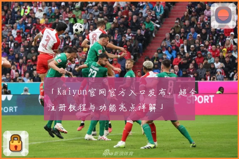「Kaiyun官网官方入口发布，超全注册教程与功能亮点详解」