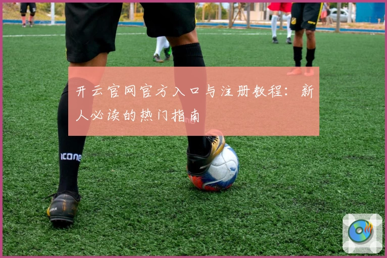 开云官网官方入口与注册教程：新人必读的热门指南