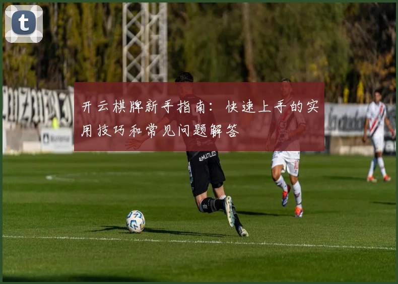 开云棋牌新手指南：快速上手的实用技巧和常见问题解答