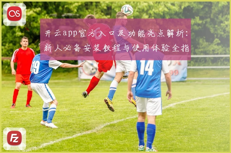 开云app官方入口及功能亮点解析：新人必备安装教程与使用体验全指南