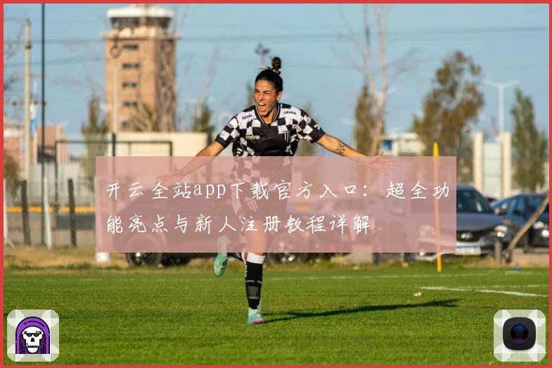 开云全站app下载官方入口：超全功能亮点与新人注册教程详解