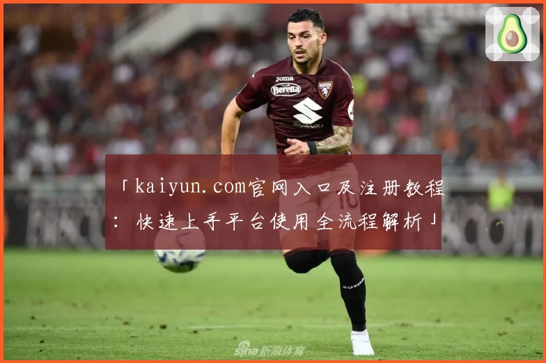 「kaiyun.com官网入口及注册教程：快速上手平台使用全流程解析」