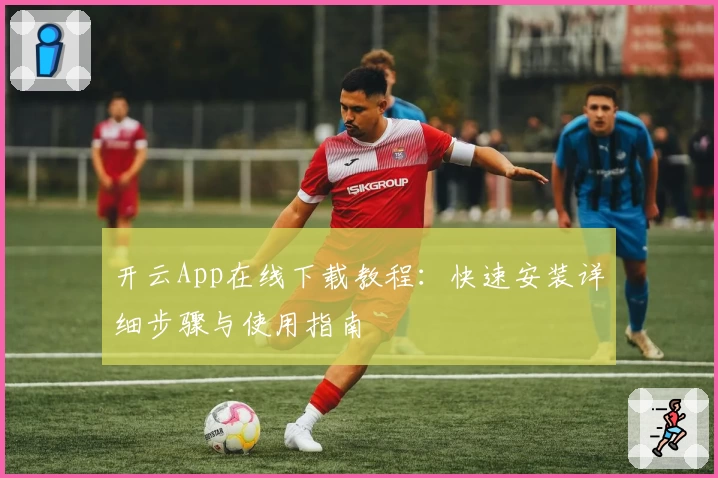开云App在线下载教程：快速安装详细步骤与使用指南