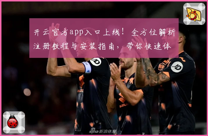 开云官方app入口上线！全方位解析注册教程与安装指南，带你快速体验核心功能亮点