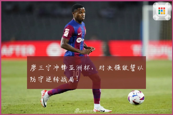 廖三宁冲锋亚洲杯，对决强敌誓以防守逆转战局！