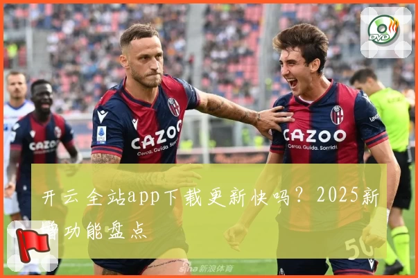 开云全站app下载更新快吗？2025新增功能盘点