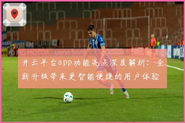 开云平台app功能亮点深度解析：全新升级带来更智能便捷的用户体验