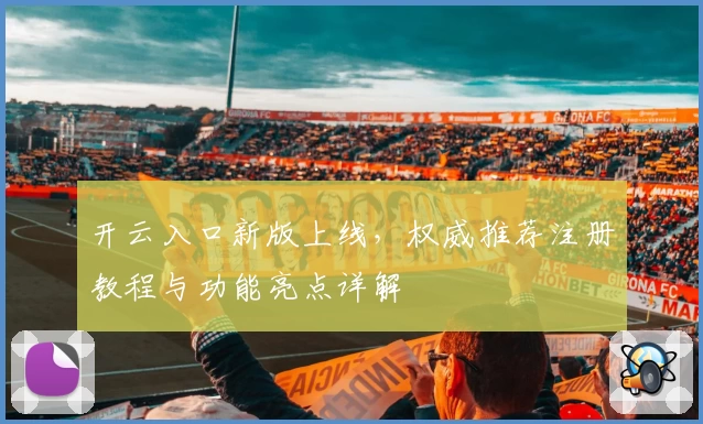 开云入口新版上线，权威推荐注册教程与功能亮点详解