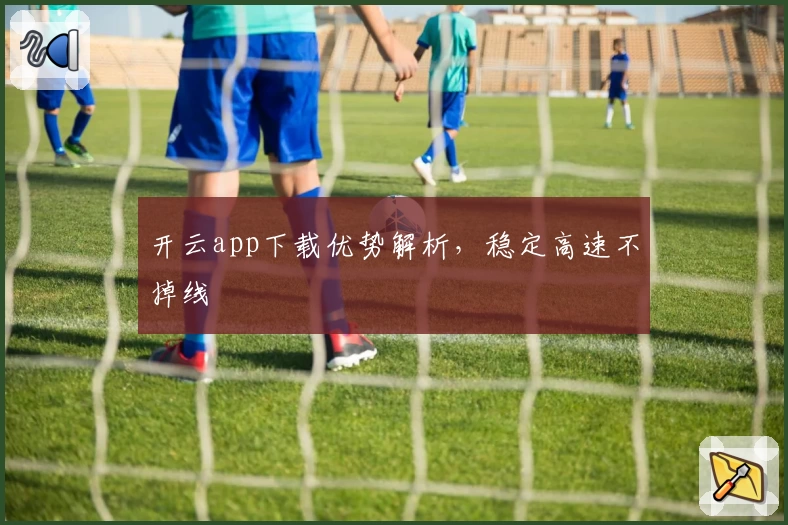 开云app下载优势解析，稳定高速不掉线