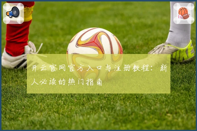 开云官网官方入口与注册教程：新人必读的热门指南