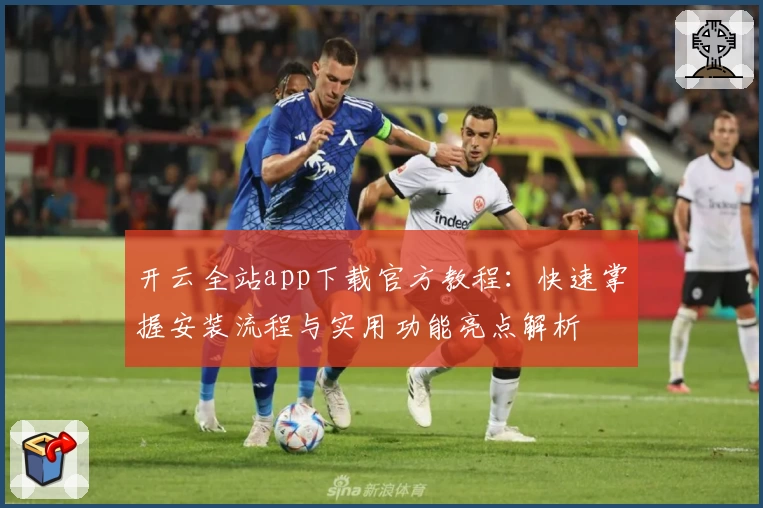 开云全站app下载官方教程：快速掌握安装流程与实用功能亮点解析