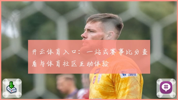 开云体育入口：一站式赛事比分查看与体育社区互动体验