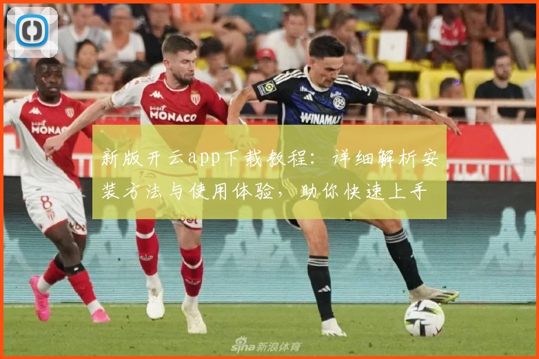 新版开云app下载教程：详细解析安装方法与使用体验，助你快速上手