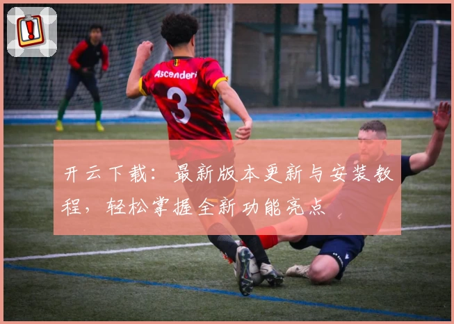 开云下载：最新版本更新与安装教程，轻松掌握全新功能亮点