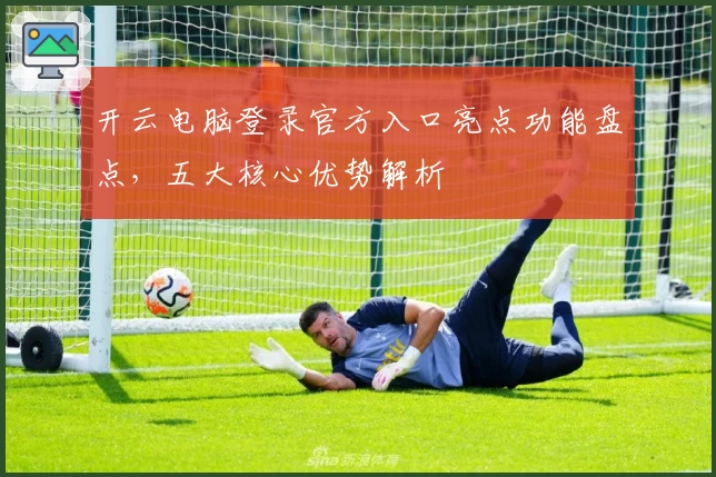 开云电脑登录官方入口亮点功能盘点，五大核心优势解析